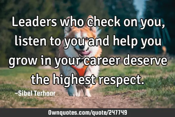 Leaders who check on you,  listen to you and help you 
grow in your career deserve 
the highest