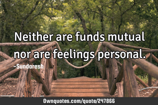 Neither are funds mutual nor are feelings