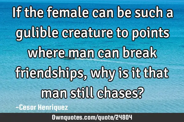If the female can be such a gulible creature to points where man can break friendships, why is it