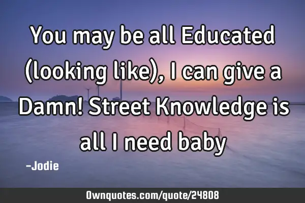 You may be all Educated (looking like), I can give a Damn! Street Knowledge is all I need
