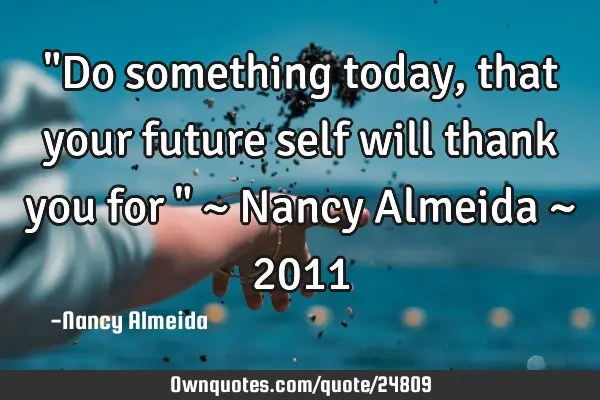 "Do something today, that your future self will thank you for " ~ Nancy Almeida ~ 2011