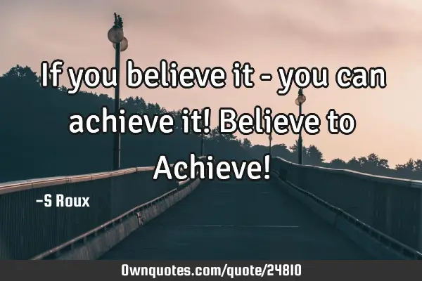 If you believe it - you can achieve it! Believe to Achieve!