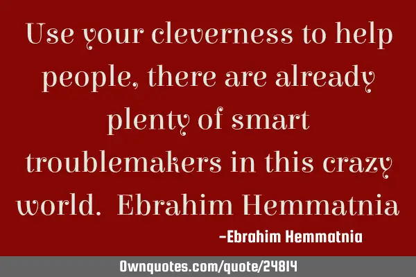 Use your cleverness to help people, there are already plenty of smart troublemakers in this crazy