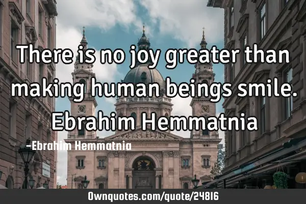 There is no joy greater than making human beings smile. Ebrahim H
