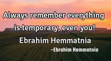Always remember everything is temporary, even you! Ebrahim Hemmatnia