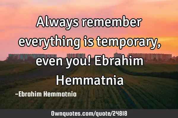 Always remember everything is temporary, even you! Ebrahim H