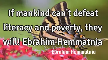 If mankind can't defeat literacy and poverty, they will! Ebrahim Hemmatnia