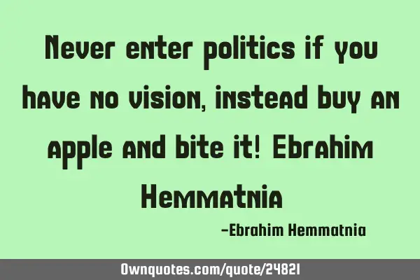 Never enter politics if you have no vision, instead buy an apple and bite it! Ebrahim H