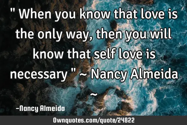 " When you know that love is the only way, then you will know that self love is necessary " ~ Nancy