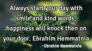 Always start your day with smile and kind words, happiness will knock then on your door. Ebrahim H
