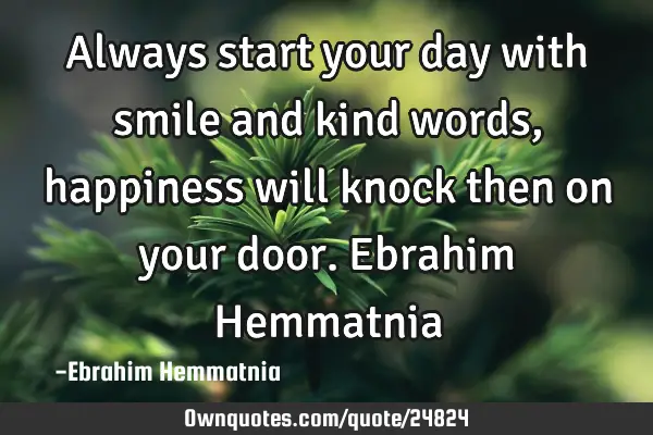 Always start your day with smile and kind words, happiness will knock then on your door. Ebrahim H