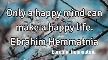 Only a happy mind can make a happy life. Ebrahim Hemmatnia