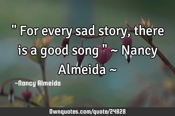 " For every sad story, there is a good song " ~ Nancy Almeida ~