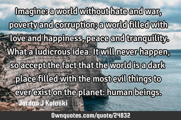Imagine: a world without hate and war, poverty and corruption; a world filled with love and