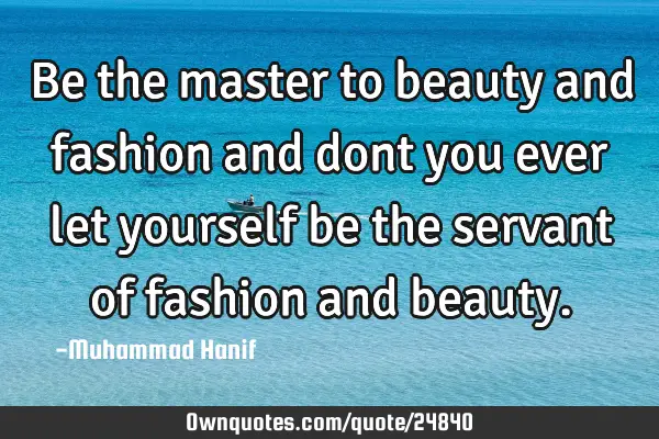 Be the master to beauty and fashion and dont you ever let yourself be the servant of fashion and