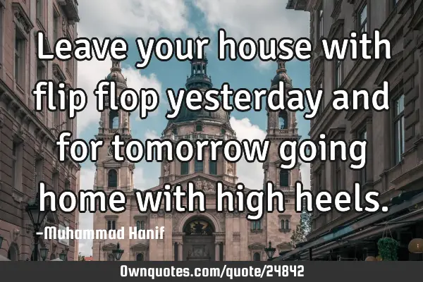 Leave your house with flip flop yesterday and for tomorrow going home with high