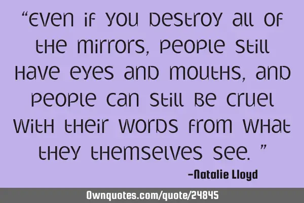 “Even if you destroy all of the mirrors, people still have eyes and mouths, and people can still