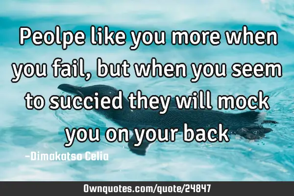 Peolpe like you more when you fail,but when you seem to succied they will mock you on your