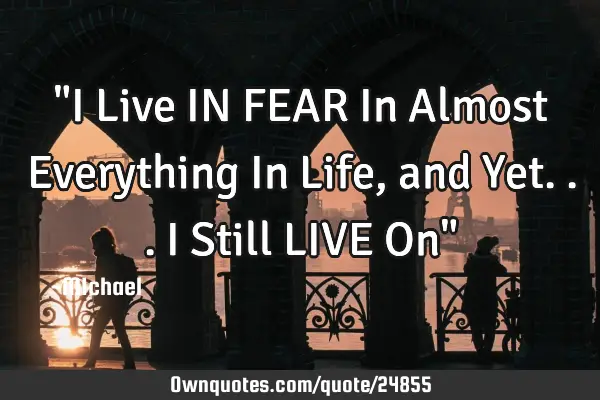 "I Live IN FEAR In Almost Everything In Life, and Yet...I Still LIVE On"