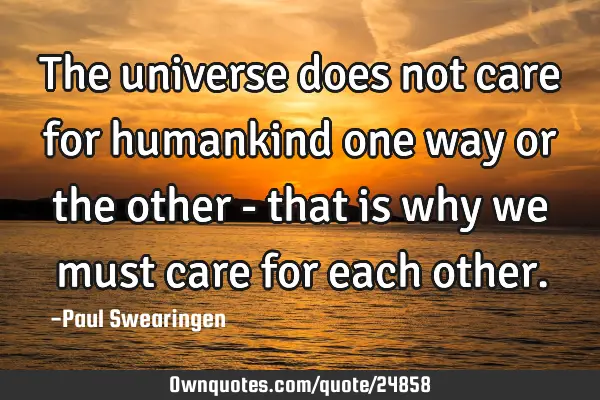 The universe does not care for humankind one way or the other - that is why we must care for each