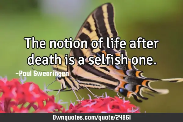 The notion of life after death is a selfish