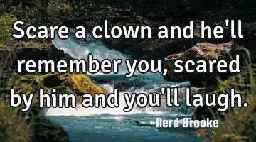 Scare a clown and he'll remember you, scared by him and you'll laugh.