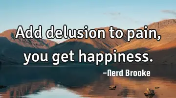 Add delusion to pain, you get happiness.