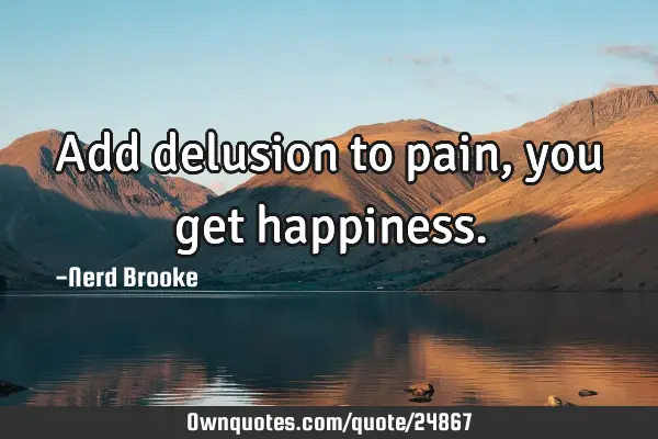 Add delusion to pain, you get