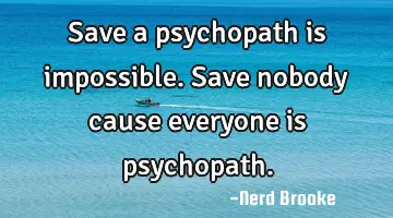 Save a psychopath is impossible. Save nobody cause everyone is psychopath.