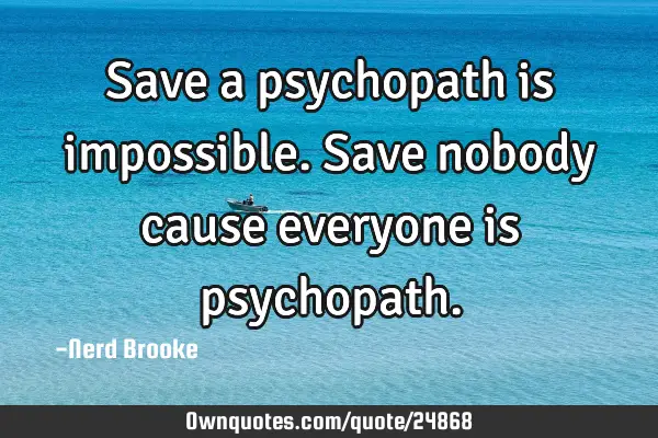Save a psychopath is impossible. Save nobody cause everyone is