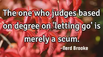 The one who judges based on degree on 'letting go' is merely a scum.
