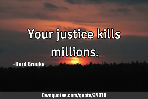 Your justice kills