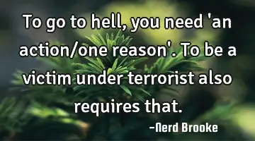 To go to hell, you need 'an action/one reason'. To be a victim under terrorist also requires that.