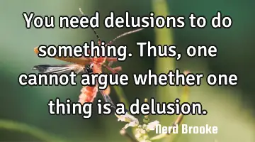 You need delusions to do something. Thus, one cannot argue whether one thing is a delusion.