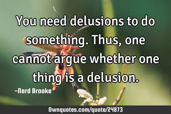 You need delusions to do something. Thus, one cannot argue whether one thing is a