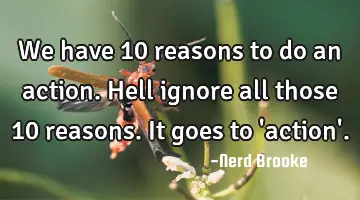 We have 10 reasons to do an action. Hell ignore all those 10 reasons. It goes to 'action'.