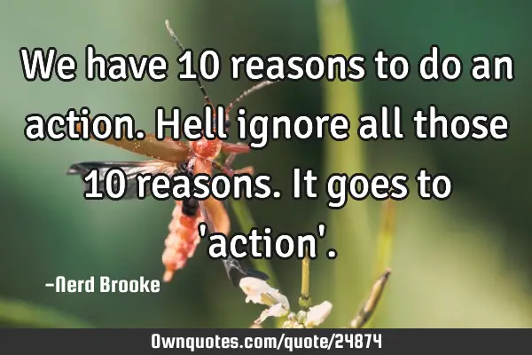 We have 10 reasons to do an action. Hell ignore all those 10 reasons. It goes to 