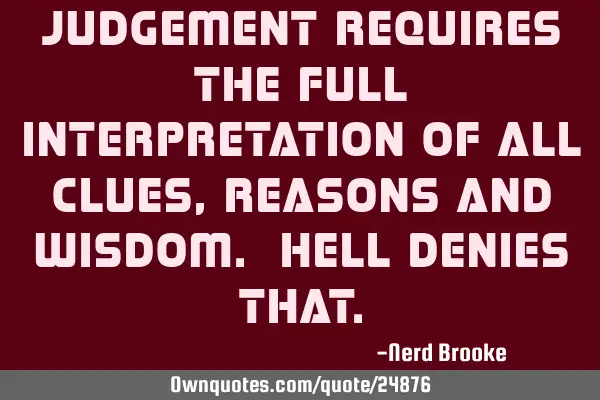 Judgement requires the full interpretation of all clues, reasons and wisdom. Hell denies