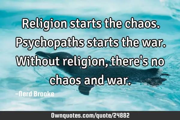 Religion starts the chaos. Psychopaths starts the war. Without religion, there