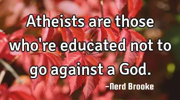 Atheists are those who're educated not to go against a God.