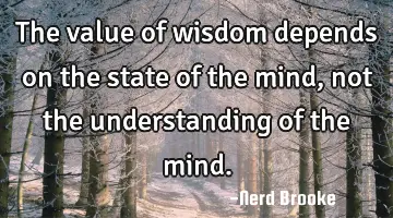 The value of wisdom depends on the state of the mind, not the understanding of the mind.