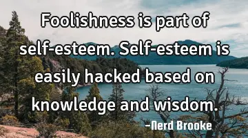 Foolishness is part of self-esteem. Self-esteem is easily hacked based on knowledge and wisdom.