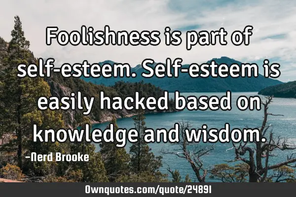 Foolishness is part of self-esteem. Self-esteem is easily hacked based on knowledge and