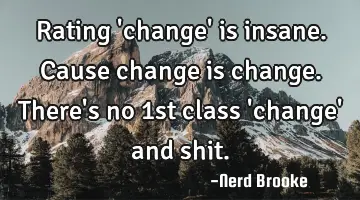 Rating 'change' is insane. Cause change is change. There's no 1st class 'change' and shit.