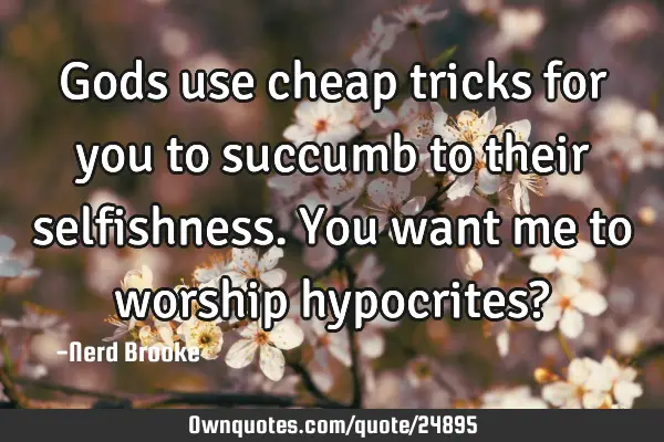 Gods use cheap tricks for you to succumb to their selfishness. You want me to worship hypocrites?