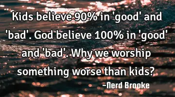 Kids believe 90% in 'good' and 'bad'. God believe 100% in 'good' and 'bad'. Why we worship