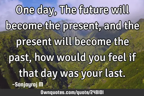 One day, The future will become the present, and the present will become the past, how would you