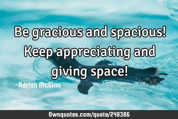 Be gracious and spacious! Keep appreciating and giving space!
