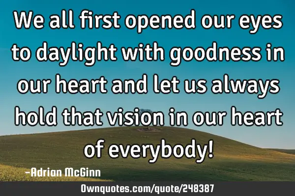 We all first opened our eyes to daylight with goodness in our heart and let us always hold that