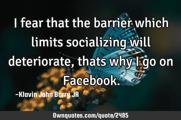 I fear that the barrier which limits socializing will deteriorate, thats why I go on F